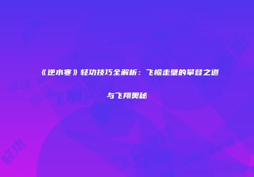 《逆水寒》轻功技巧全解析：飞檐走壁的攀登之道与飞翔奥秘