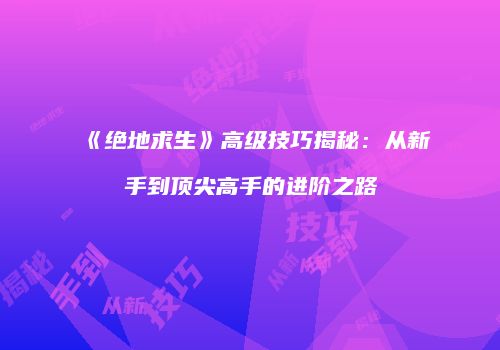 《绝地求生》高级技巧揭秘：从新手到顶尖高手的进阶之路