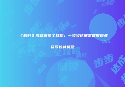 《刺影》成就解锁全攻略：一步步达成高难度挑战获取独特奖励
