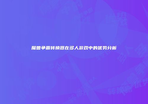 魔兽争霸转换器在多人游戏中的优势分析
