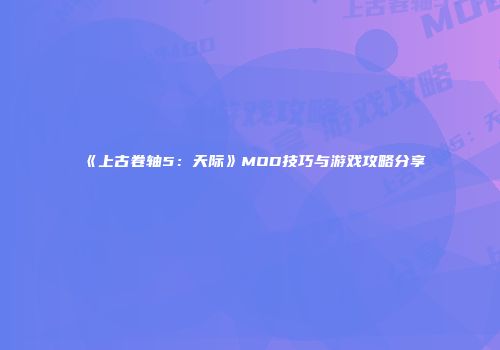 《上古卷轴5：天际》MOD技巧与游戏攻略分享