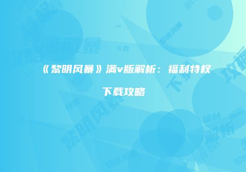 《黎明风暴》满v版解析：福利特权下载攻略