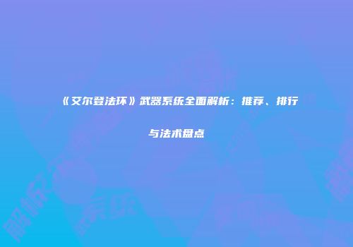 《艾尔登法环》武器系统全面解析：推荐、排行与法术盘点