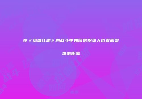 在《热血江湖》的战斗中如何根据敌人位置调整攻击距离