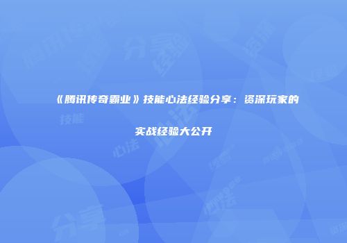 《腾讯传奇霸业》技能心法经验分享：资深玩家的实战经验大公开