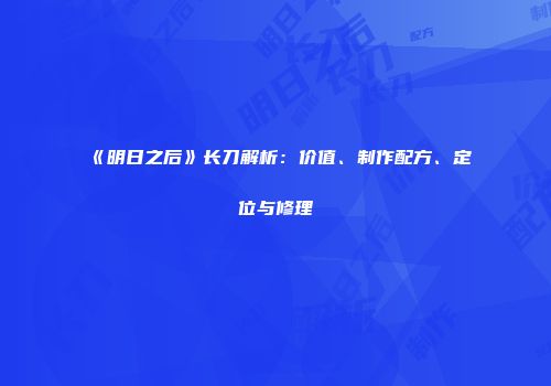 《明日之后》长刀解析：价值、制作配方、定位与修理