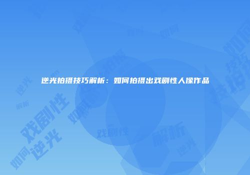 逆光拍摄技巧解析：如何拍摄出戏剧性人像作品