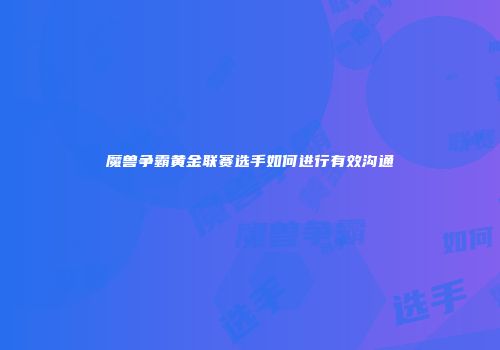 魔兽争霸黄金联赛选手如何进行有效沟通