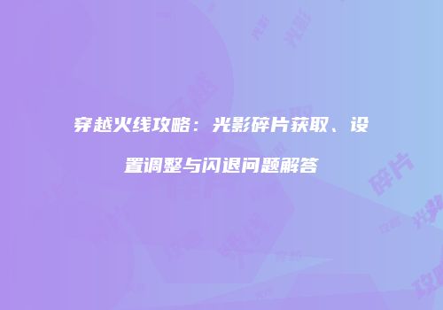 穿越火线攻略：光影碎片获取、设置调整与闪退问题解答