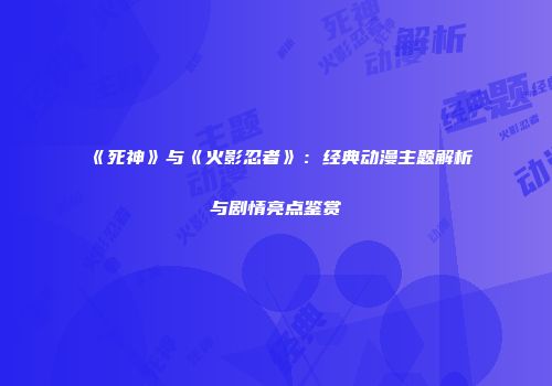 《死神》与《火影忍者》：经典动漫主题解析与剧情亮点鉴赏