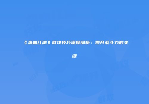 《热血江湖》群攻技巧深度剖析：提升战斗力的关键