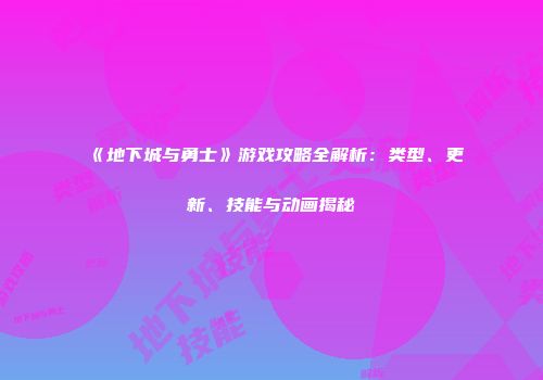 《地下城与勇士》游戏攻略全解析：类型、更新、技能与动画揭秘