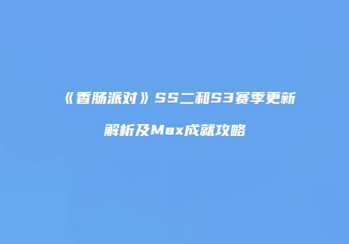 《香肠派对》SS二和S3赛季更新解析及Max成就攻略