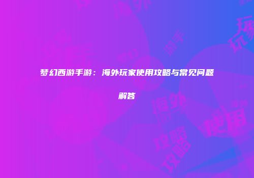 梦幻西游手游：海外玩家使用攻略与常见问题解答