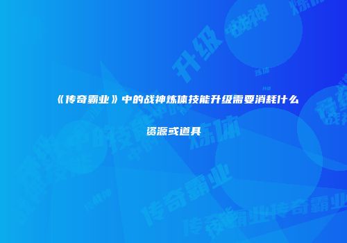 《传奇霸业》中的战神炼体技能升级需要消耗什么资源或道具