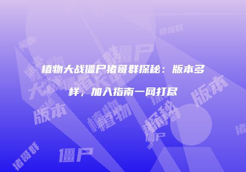 植物大战僵尸猪哥群探秘：版本多样，加入指南一网打尽