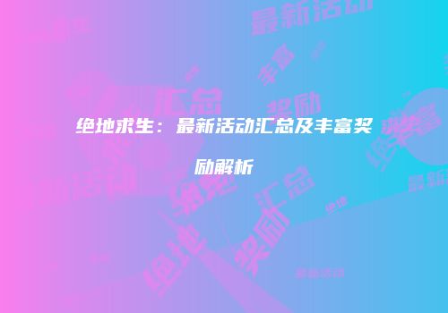 绝地求生：最新活动汇总及丰富奖励解析