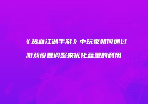 《热血江湖手游》中玩家如何通过游戏设置调整来优化蓝量的利用