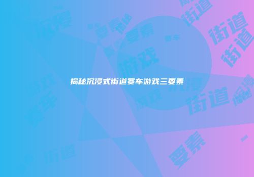 揭秘沉浸式街道赛车游戏三要素