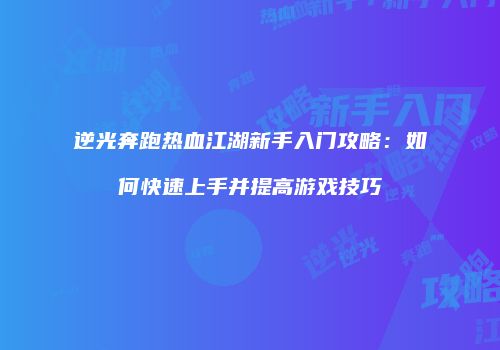 逆光奔跑热血江湖新手入门攻略：如何快速上手并提高游戏技巧