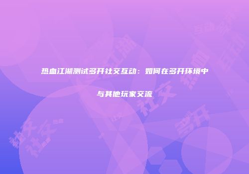 热血江湖测试多开社交互动：如何在多开环境中与其他玩家交流