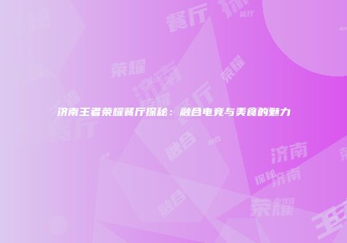 济南王者荣耀餐厅探秘：融合电竞与美食的魅力