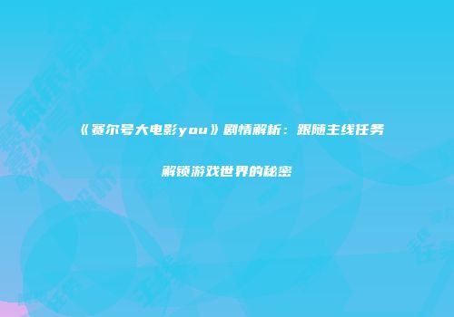 《赛尔号大电影you》剧情解析：跟随主线任务解锁游戏世界的秘密