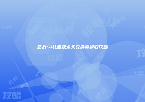 逆战51礼包及永久兑换券领取攻略
