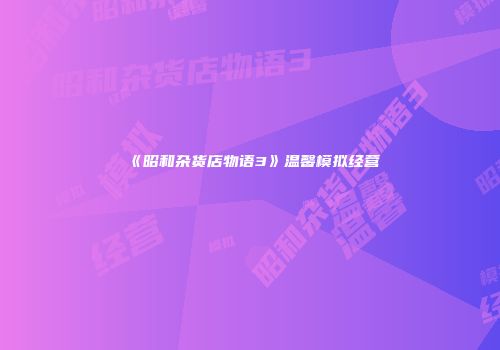 《昭和杂货店物语3》温馨模拟经营