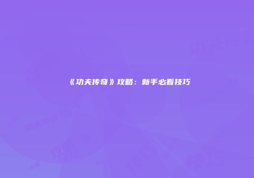 《功夫传奇》攻略：新手必看技巧