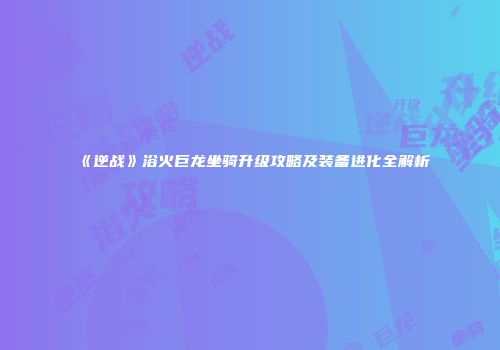 《逆战》浴火巨龙坐骑升级攻略及装备进化全解析