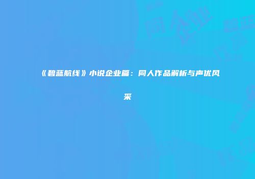 《碧蓝航线》小说企业篇：同人作品解析与声优风采