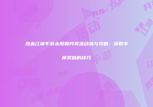 热血江湖手游太阳和月亮活动参与攻略：获取丰厚奖励的技巧