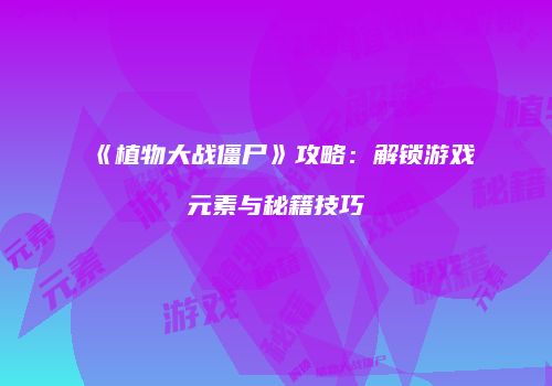《植物大战僵尸》攻略：解锁游戏元素与秘籍技巧