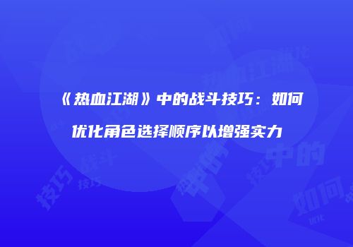 《热血江湖》中的战斗技巧：如何优化角色选择顺序以增强实力