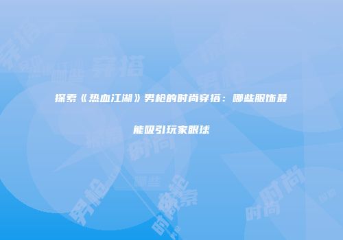 探索《热血江湖》男枪的时尚穿搭：哪些服饰最能吸引玩家眼球