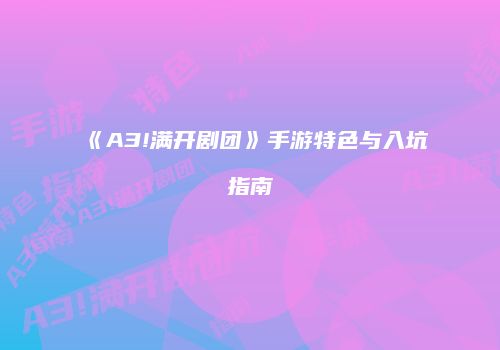 《A3!满开剧团》手游特色与入坑指南
