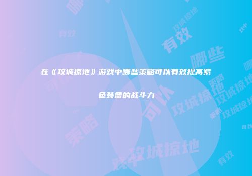 在《攻城掠地》游戏中哪些策略可以有效提高紫色装备的战斗力