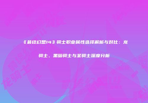 《最终幻想14》骑士职业属性选择解析与对比：龙骑士、黑暗骑士与圣骑士深度分析
