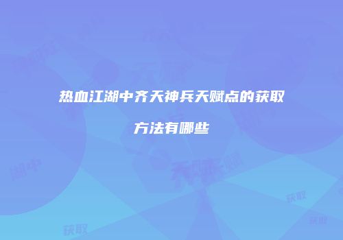 热血江湖中齐天神兵天赋点的获取方法有哪些