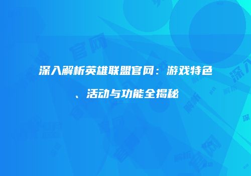 深入解析英雄联盟官网：游戏特色、活动与功能全揭秘