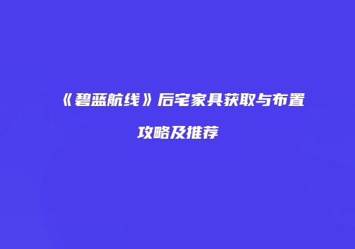 《碧蓝航线》后宅家具获取与布置攻略及推荐