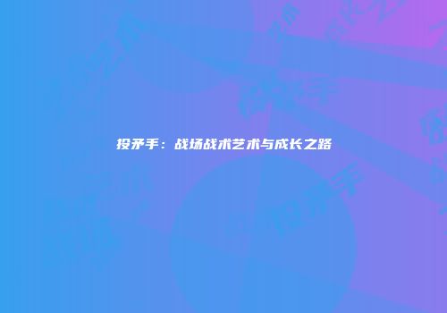 投矛手：战场战术艺术与成长之路