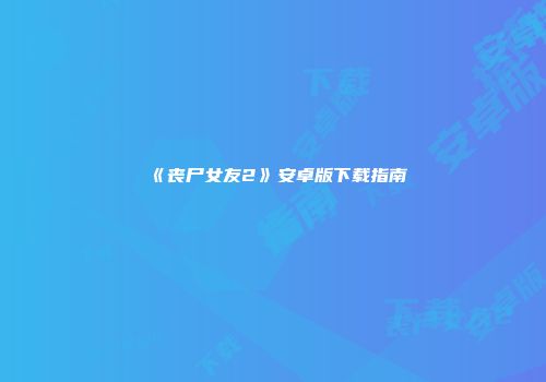 《丧尸女友2》安卓版下载指南