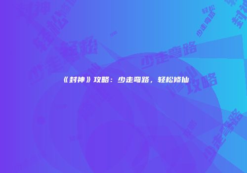 《封神》攻略：少走弯路，轻松修仙