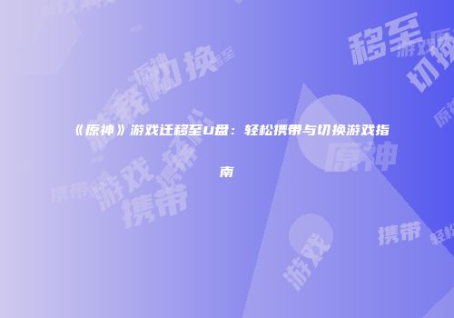 《原神》游戏迁移至U盘：轻松携带与切换游戏指南