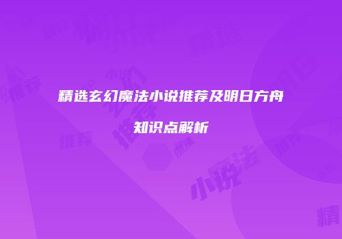 精选玄幻魔法小说推荐及明日方舟知识点解析