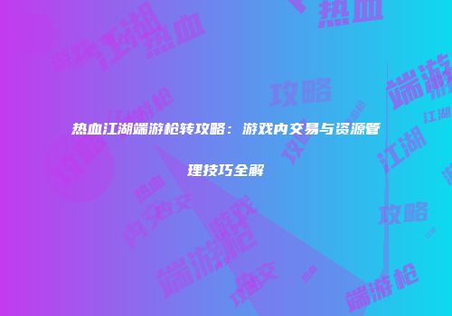 热血江湖端游枪转攻略：游戏内交易与资源管理技巧全解