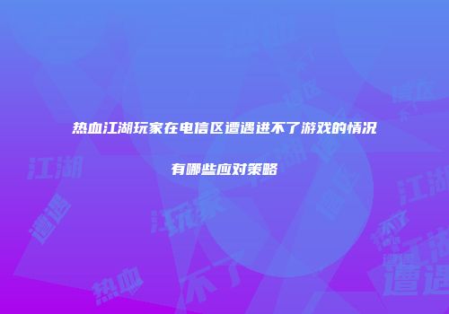热血江湖玩家在电信区遭遇进不了游戏的情况有哪些应对策略