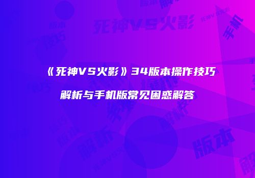 《死神VS火影》34版本操作技巧解析与手机版常见困惑解答